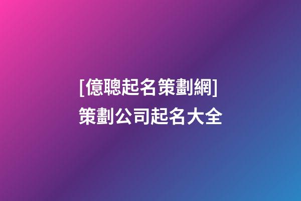 [億聰起名策劃網]策劃公司起名大全-第1張-公司起名-玄機派